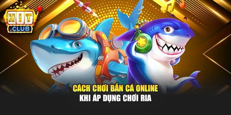 Cách chơi bắn cá online khi áp dụng chơi ria