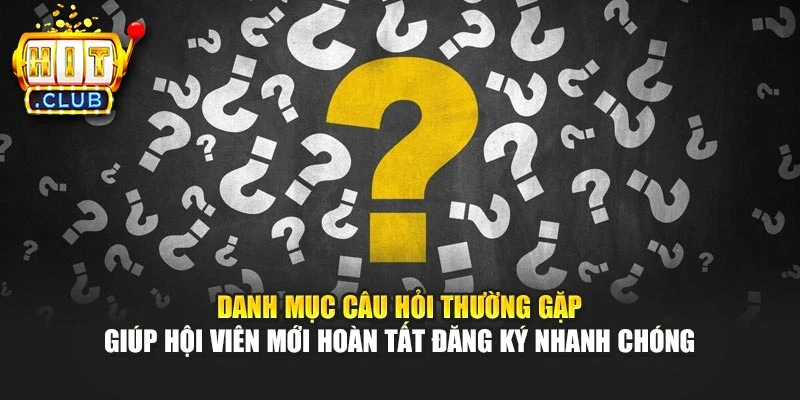 Danh mục câu hỏi thường gặp giúp hội viên mới hoàn tất đăng ký nhanh chóng