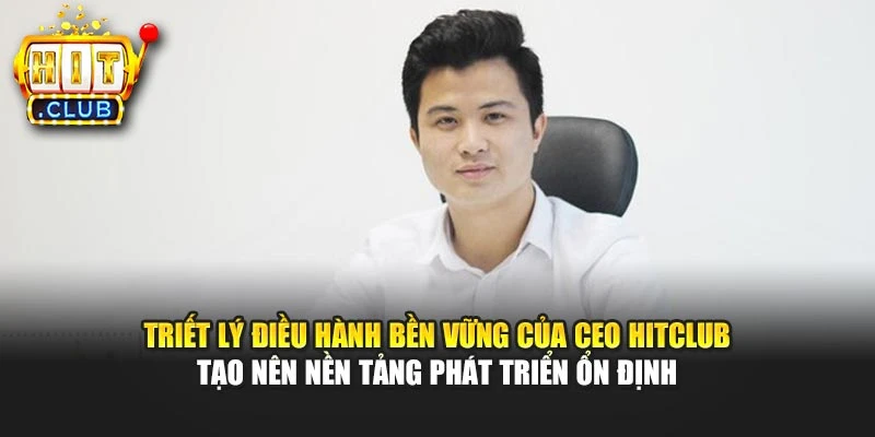Triết lý điều hành bền vững của CEO Hitclub tạo nên nền tảng phát triển ổn định